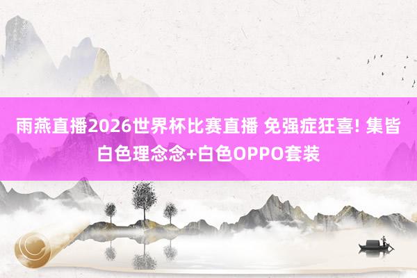 雨燕直播2026世界杯比赛直播 免强症狂喜! 集皆白色理念念+白色OPPO套装