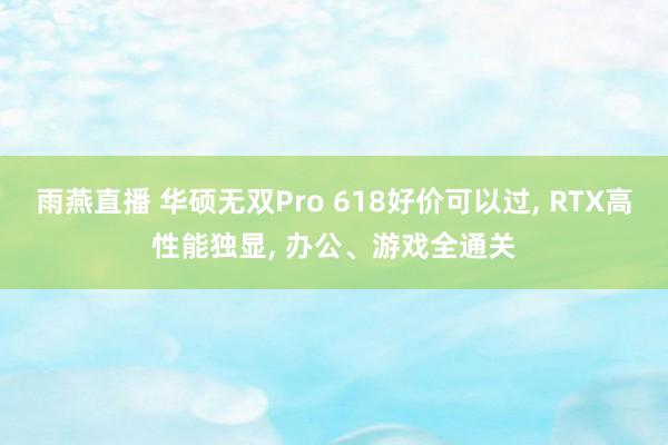 雨燕直播 华硕无双Pro 618好价可以过, RTX高性能独显, 办公、游戏全通关