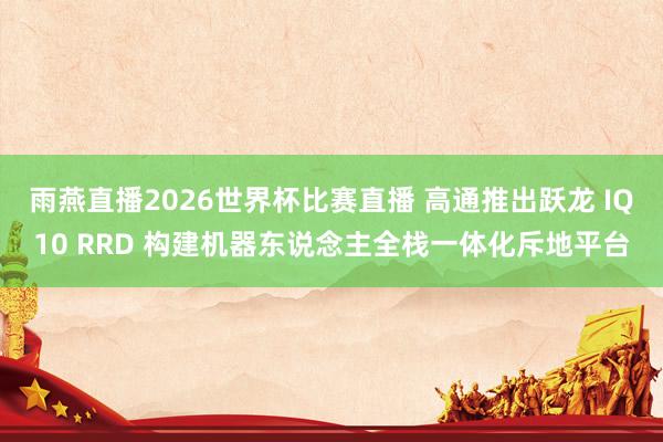 雨燕直播2026世界杯比赛直播 高通推出跃龙 IQ10 RRD 构建机器东说念主全栈一体化斥地平台