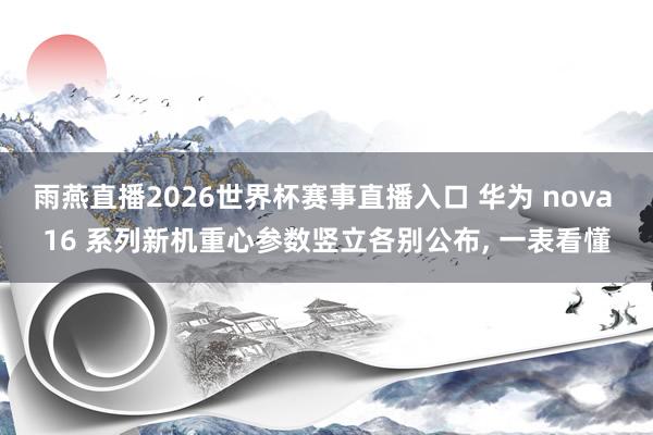 雨燕直播2026世界杯赛事直播入口 华为 nova 16 系列新机重心参数竖立各别公布, 一表看懂