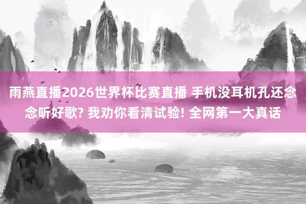 雨燕直播2026世界杯比赛直播 手机没耳机孔还念念听好歌? 我劝你看清试验! 全网第一大真话