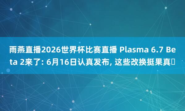雨燕直播2026世界杯比赛直播 Plasma 6.7 Beta 2来了: 6月16日认真发布， 这些改换挺果真️
