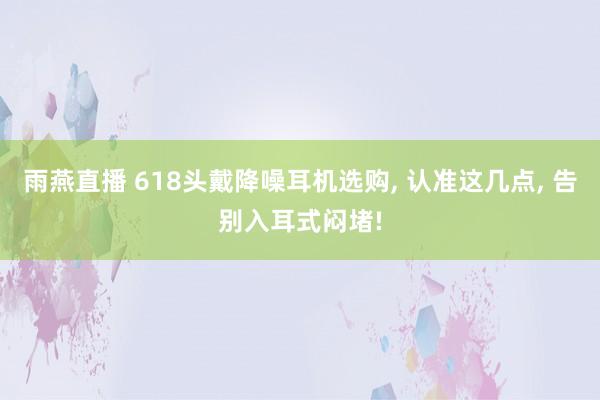 雨燕直播 618头戴降噪耳机选购， 认准这几点， 告别入耳式闷堵!