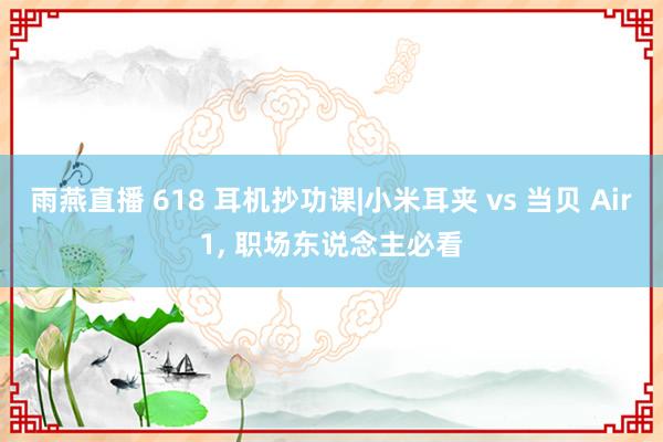 雨燕直播 618 耳机抄功课|小米耳夹 vs 当贝 Air1, 职场东说念主必看