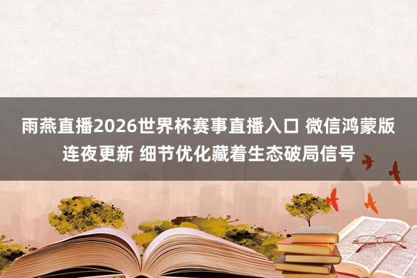 雨燕直播2026世界杯赛事直播入口 微信鸿蒙版连夜更新 细节优化藏着生态破局信号