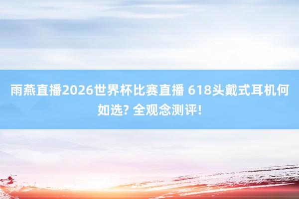 雨燕直播2026世界杯比赛直播 618头戴式耳机何如选? 全观念测评!