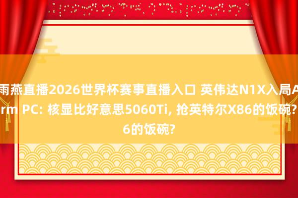 雨燕直播2026世界杯赛事直播入口 英伟达N1X入局Arm PC: 核显比好意思5060Ti, 抢英特尔X86的饭碗?