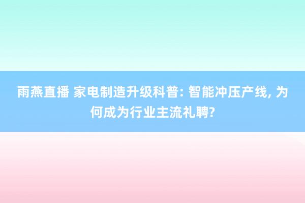 雨燕直播 家电制造升级科普: 智能冲压产线, 为何成为行业主流礼聘?