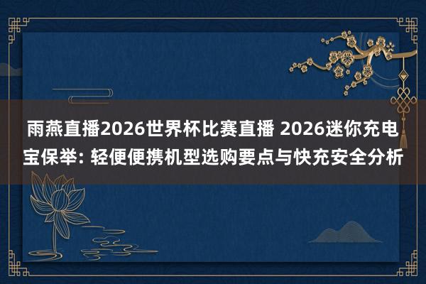 雨燕直播2026世界杯比赛直播 2026迷你充电宝保举: 轻便便携机型选购要点与快充安全分析