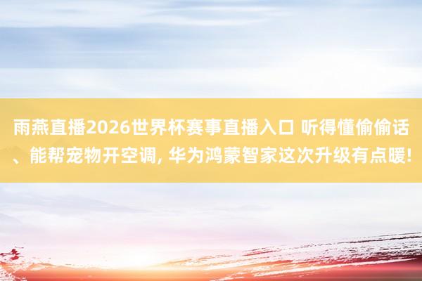 雨燕直播2026世界杯赛事直播入口 听得懂偷偷话、能帮宠物开空调， 华为鸿蒙智家这次升级有点暖!