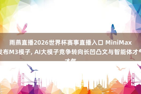 雨燕直播2026世界杯赛事直播入口 MiniMax发布M3模子, AI大模子竞争转向长凹凸文与智能体才气