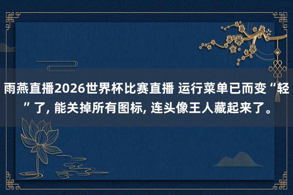 雨燕直播2026世界杯比赛直播 运行菜单已而变“轻”了, 能关掉所有图标, 连头像王人藏起来了。