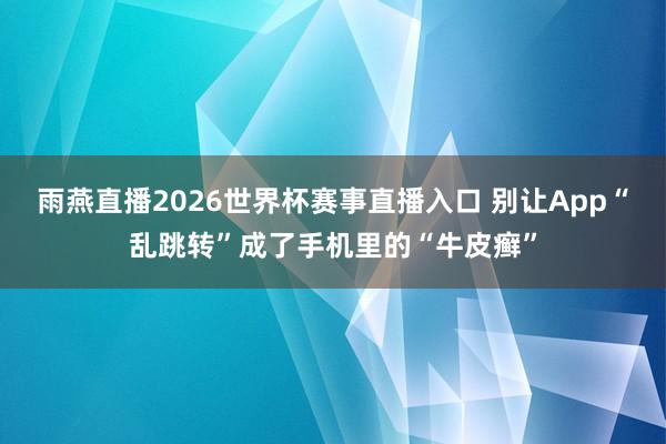 雨燕直播2026世界杯赛事直播入口 别让App“乱跳转”成了手机里的“牛皮癣”