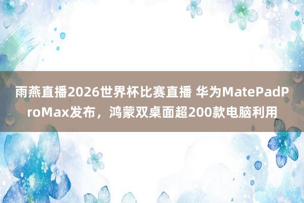 雨燕直播2026世界杯比赛直播 华为MatePadProMax发布,鸿蒙双桌面超200款电脑利用