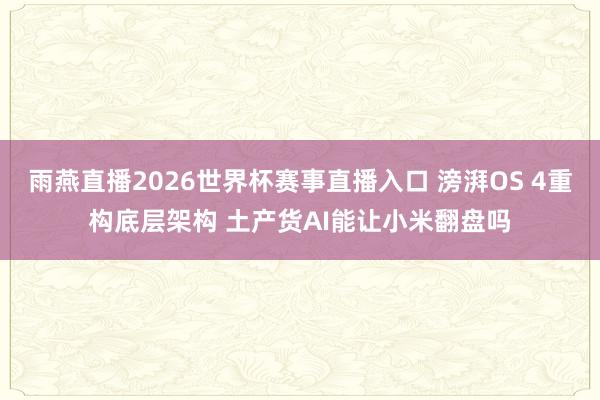 雨燕直播2026世界杯赛事直播入口 滂湃OS 4重构底层架构 土产货AI能让小米翻盘吗