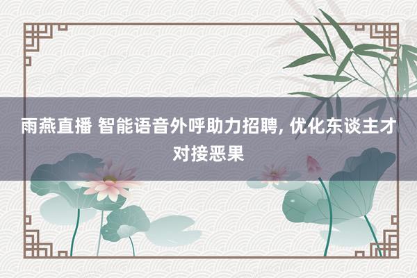 雨燕直播 智能语音外呼助力招聘, 优化东谈主才对接恶果