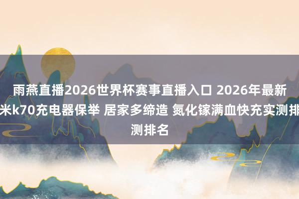 雨燕直播2026世界杯赛事直播入口 2026年最新红米k70充电器保举 居家多缔造 氮化镓满血快充实测排名