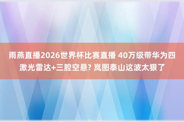 雨燕直播2026世界杯比赛直播 40万级带华为四激光雷达+三腔空悬? 岚图泰山这波太狠了