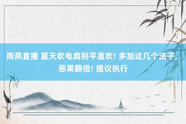 雨燕直播 夏天吹电扇别平直吹! 多加这几个法子， 恶果翻倍! 提议执行