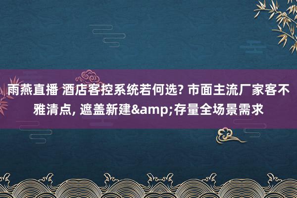 雨燕直播 酒店客控系统若何选? 市面主流厂家客不雅清点, 遮盖新建&存量全场景需求