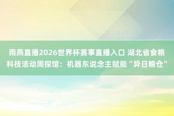 雨燕直播2026世界杯赛事直播入口 湖北省食粮科技活动周探馆：机器东说念主赋能“异日粮仓”