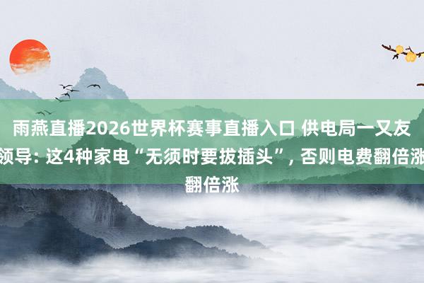 雨燕直播2026世界杯赛事直播入口 供电局一又友领导: 这4种家电“无须时要拔插头”， 否则电费翻倍涨