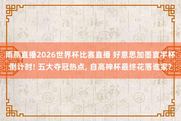 雨燕直播2026世界杯比赛直播 好意思加墨寰宇杯倒计时! 五大夺冠热点, 自高神杯最终花落谁家?
