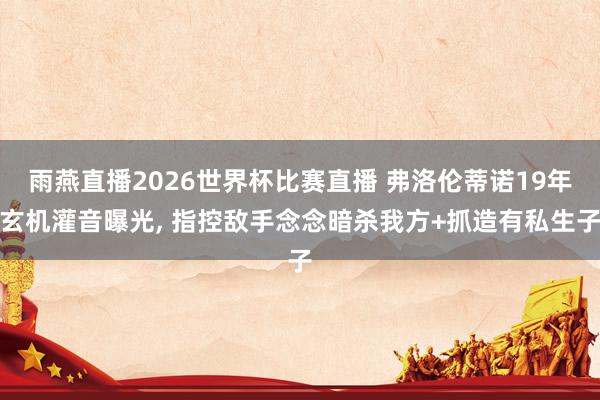 雨燕直播2026世界杯比赛直播 弗洛伦蒂诺19年玄机灌音曝光， 指控敌手念念暗杀我方+抓造有私生子