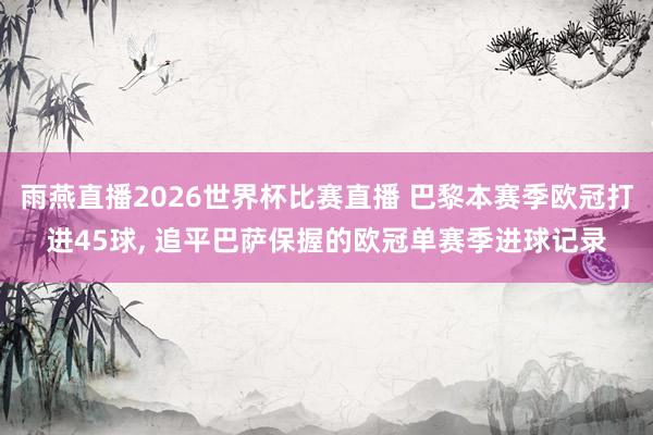 雨燕直播2026世界杯比赛直播 巴黎本赛季欧冠打进45球, 追平巴萨保握的欧冠单赛季进球记录