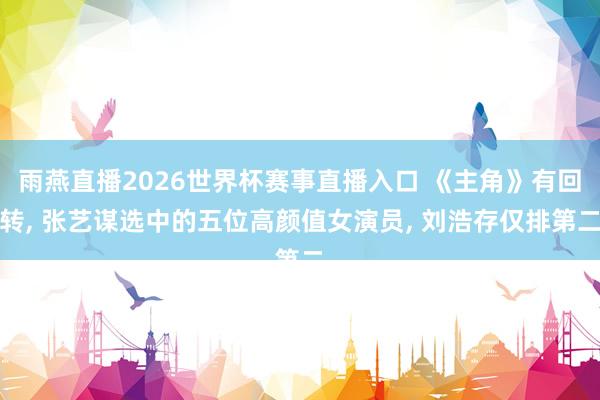 雨燕直播2026世界杯赛事直播入口 《主角》有回转, 张艺谋选中的五位高颜值女演员, 刘浩存仅排第二