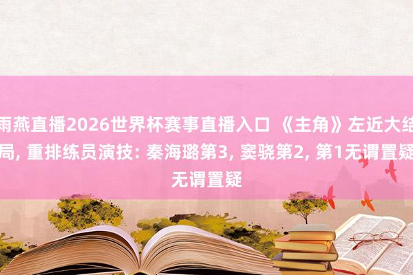 雨燕直播2026世界杯赛事直播入口 《主角》左近大结局， 重排练员演技: 秦海璐第3， 窦骁第2， 第1无谓置疑