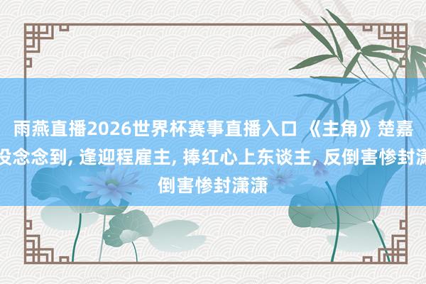 雨燕直播2026世界杯赛事直播入口 《主角》楚嘉禾没念念到, 逢迎程雇主, 捧红心上东谈主, 反倒害惨封潇潇