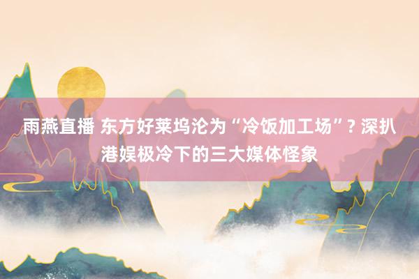 雨燕直播 东方好莱坞沦为“冷饭加工场”? 深扒港娱极冷下的三大媒体怪象