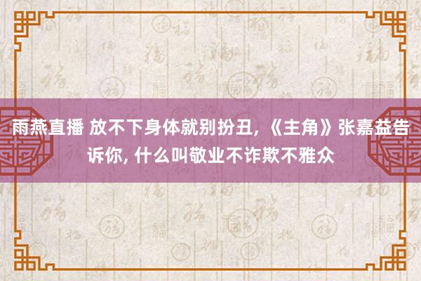 雨燕直播 放不下身体就别扮丑， 《主角》张嘉益告诉你， 什么叫敬业不诈欺不雅众