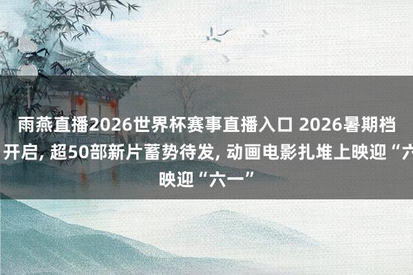 雨燕直播2026世界杯赛事直播入口 2026暑期档本日开启， 超50部新片蓄势待发， 动画电影扎堆上映迎“六一”