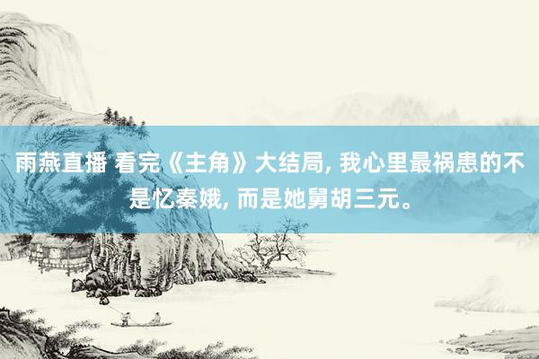 雨燕直播 看完《主角》大结局, 我心里最祸患的不是忆秦娥, 而是她舅胡三元。