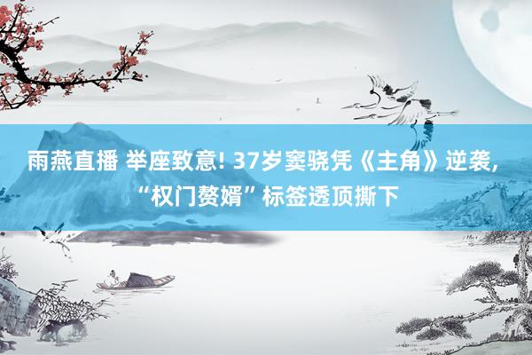 雨燕直播 举座致意! 37岁窦骁凭《主角》逆袭, “权门赘婿”标签透顶撕下