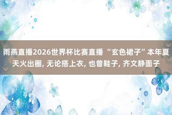 雨燕直播2026世界杯比赛直播 “玄色裙子”本年夏天火出圈, 无论搭上衣, 也曾鞋子, 齐文静面子