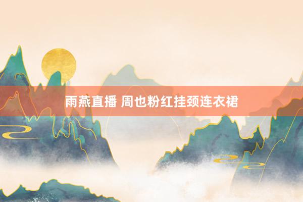 雨燕直播 周也粉红挂颈连衣裙