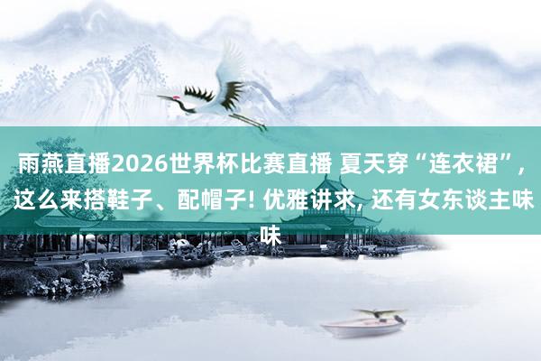 雨燕直播2026世界杯比赛直播 夏天穿“连衣裙”, 这么来搭鞋子、配帽子! 优雅讲求, 还有女东谈主味