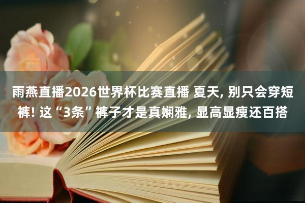 雨燕直播2026世界杯比赛直播 夏天, 别只会穿短裤! 这“3条”裤子才是真娴雅, 显高显瘦还百搭
