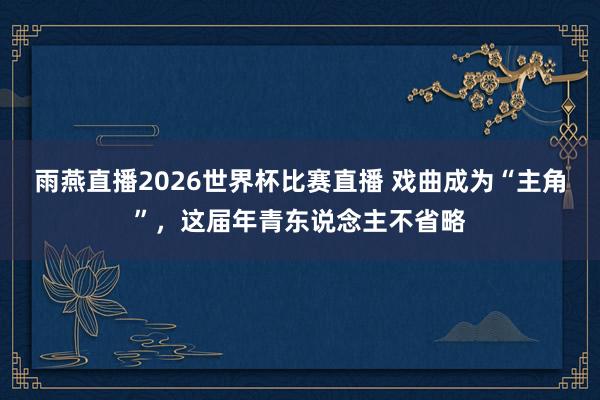 雨燕直播2026世界杯比赛直播 戏曲成为“主角”,这届年青东说念主不省略