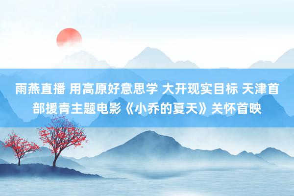 雨燕直播 用高原好意思学 大开现实目标 天津首部援青主题电影《小乔的夏天》关怀首映