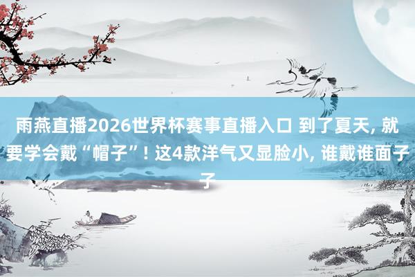 雨燕直播2026世界杯赛事直播入口 到了夏天, 就要学会戴“帽子”! 这4款洋气又显脸小, 谁戴谁面子