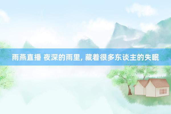 雨燕直播 夜深的雨里, 藏着很多东谈主的失眠