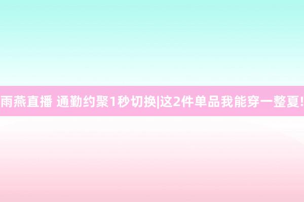 雨燕直播 通勤约聚1秒切换|这2件单品我能穿一整夏!