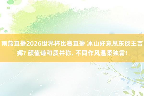 雨燕直播2026世界杯比赛直播 冰山好意思东谈主吉娜? 颜值谦和质并称，<a href=