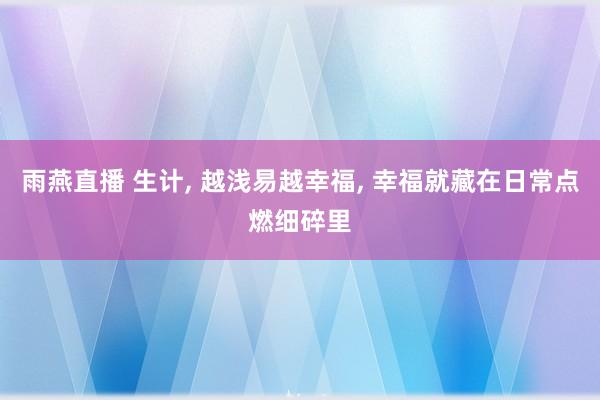 雨燕直播 生计, 越浅易越幸福, 幸福就藏在日常点燃细碎里