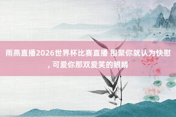 雨燕直播2026世界杯比赛直播 围聚你就认为快慰, 可爱你那双爱笑的眼睛