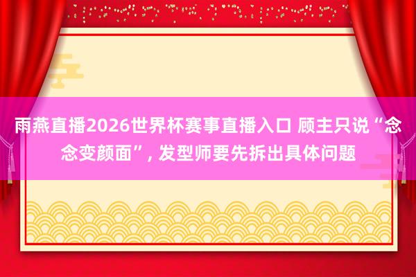 雨燕直播2026世界杯赛事直播入口 顾主只说“念念变颜面”, 发型师要先拆出具体问题